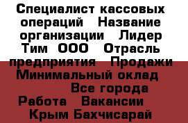 Специалист кассовых операций › Название организации ­ Лидер Тим, ООО › Отрасль предприятия ­ Продажи › Минимальный оклад ­ 16 000 - Все города Работа » Вакансии   . Крым,Бахчисарай